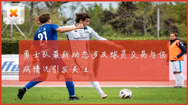 勇士队最新动态涉及球员交易与伤病情况引发关注