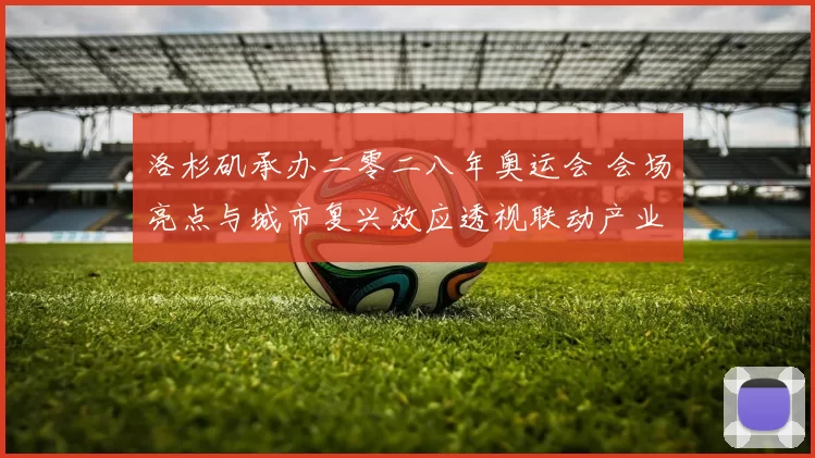 洛杉矶承办二零二八年奥运会 会场亮点与城市复兴效应透视联动产业