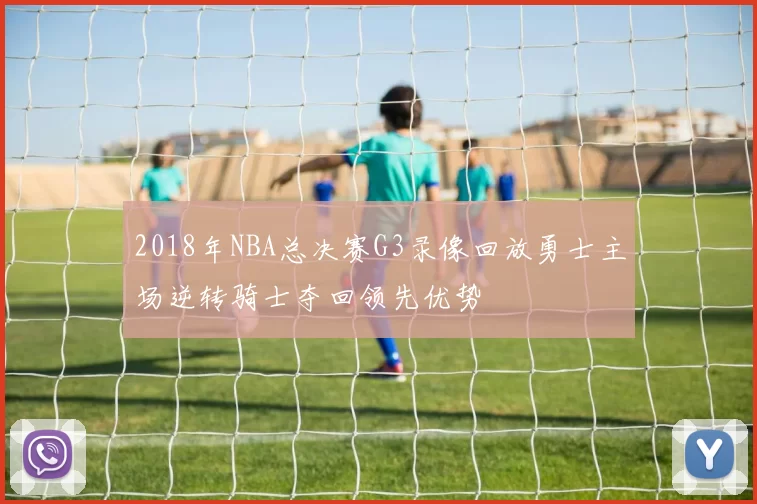 2018年NBA总决赛G3录像回放勇士主场逆转骑士夺回领先优势