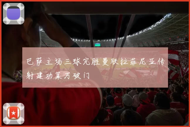 巴萨主场三球完胜曼联拉菲尼亚传射建功莱万破门