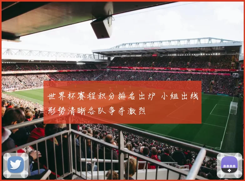 世界杯赛程积分排名出炉 小组出线形势清晰各队争夺激烈