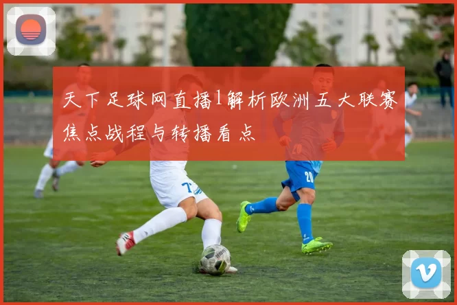 天下足球网直播l解析欧洲五大联赛焦点战程与转播看点