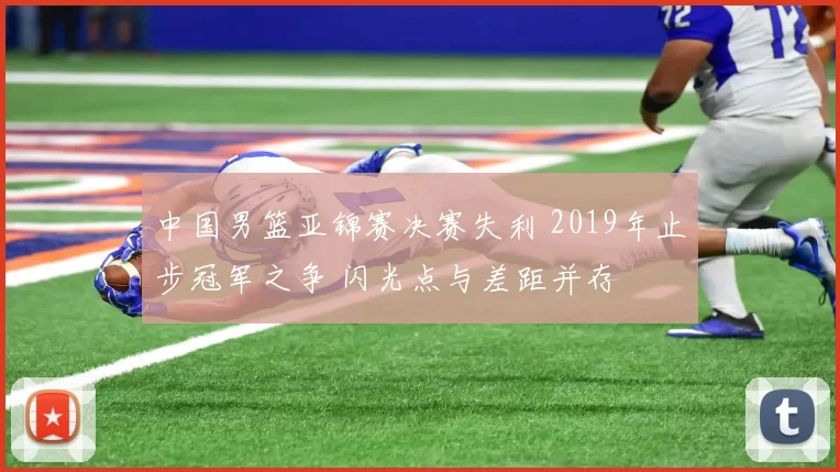 中国男篮亚锦赛决赛失利 2019年止步冠军之争 闪光点与差距并存