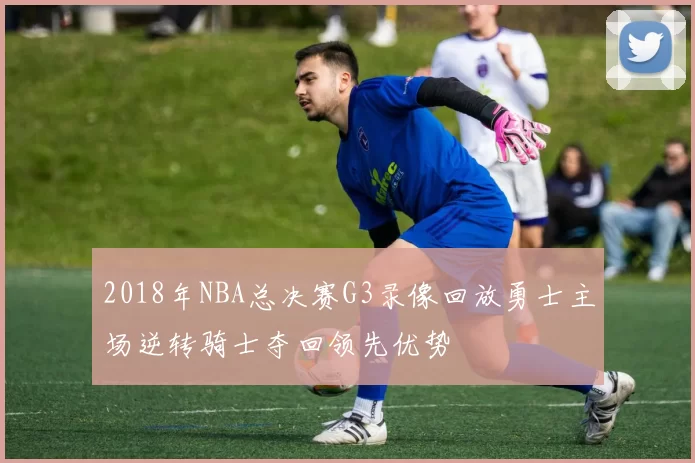 2018年NBA总决赛G3录像回放勇士主场逆转骑士夺回领先优势