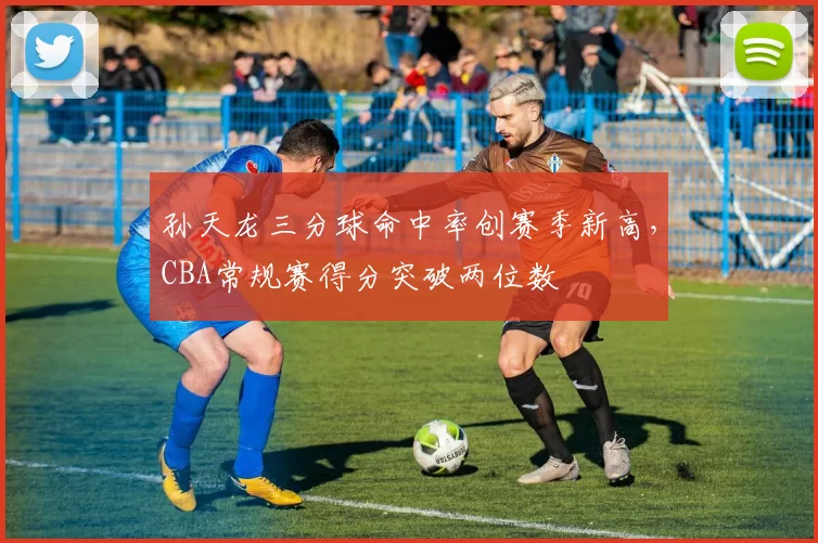 孙天龙三分球命中率创赛季新高，CBA常规赛得分突破两位数