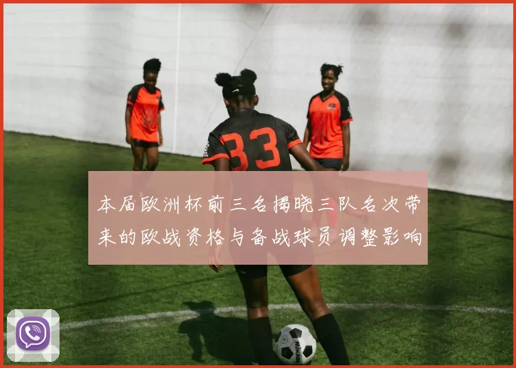 本届欧洲杯前三名揭晓三队名次带来的欧战资格与备战球员调整影响
