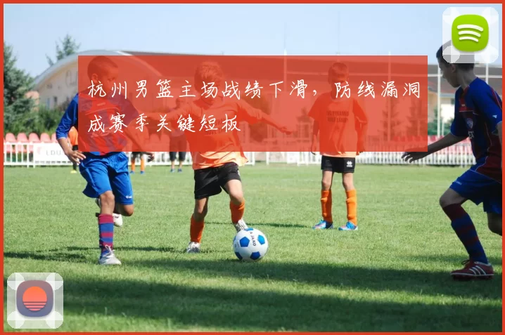 杭州男篮主场战绩下滑，防线漏洞成赛季关键短板