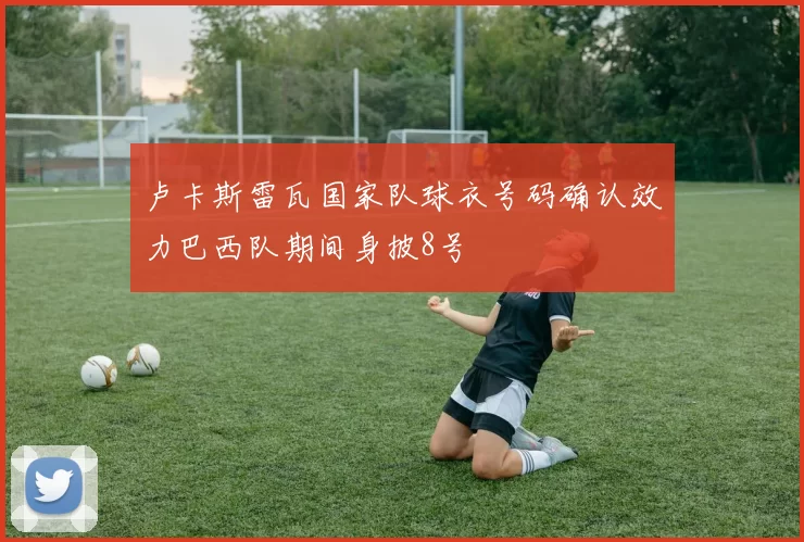 卢卡斯雷瓦国家队球衣号码确认效力巴西队期间身披8号