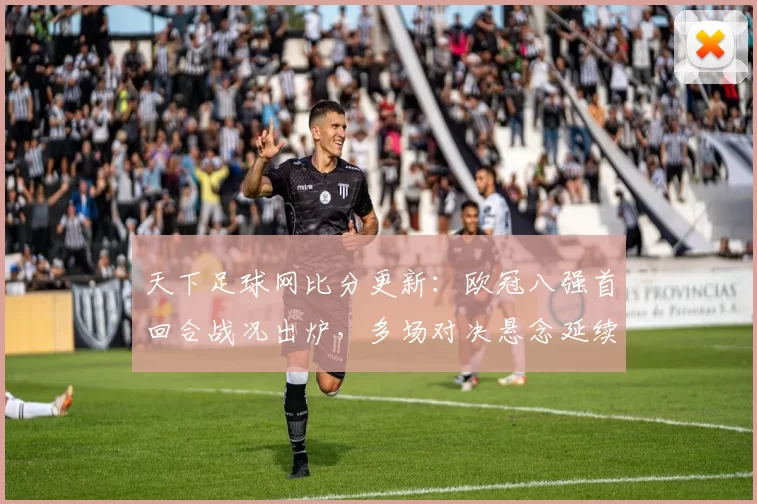 天下足球网比分更新:欧冠八强首回合战况出炉,多场对决悬念延续到次回合