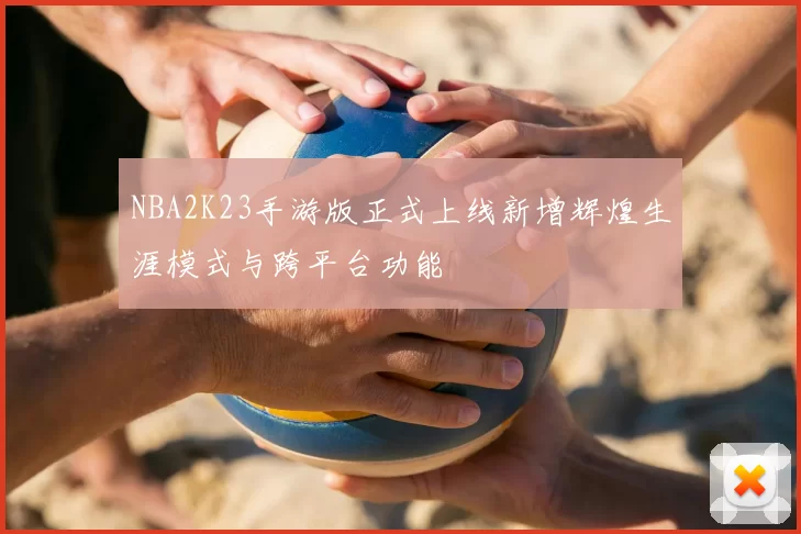 NBA2K23手游版正式上线新增辉煌生涯模式与跨平台功能