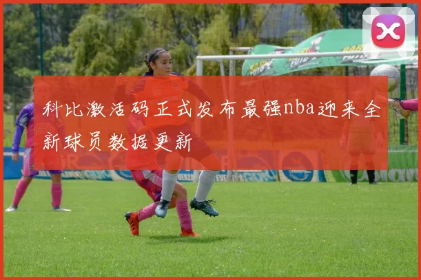 科比激活码正式发布最强nba迎来全新球员数据更新