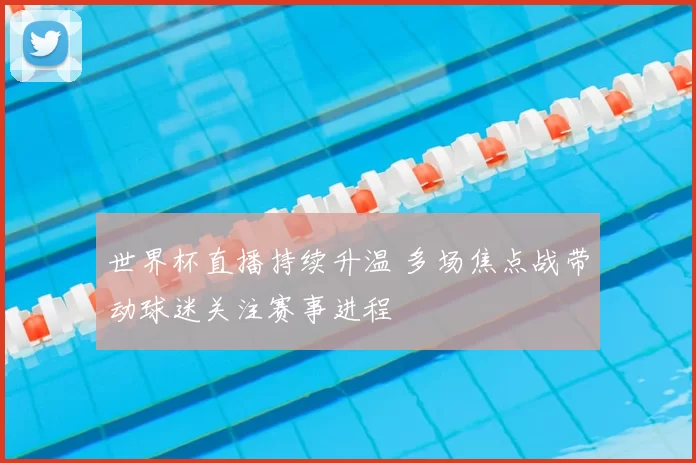 世界杯直播持续升温 多场焦点战带动球迷关注赛事进程