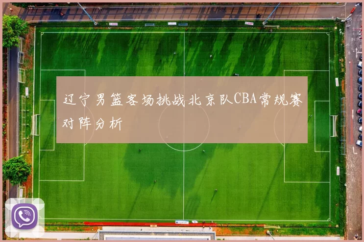 辽宁男篮客场挑战北京队CBA常规赛对阵分析