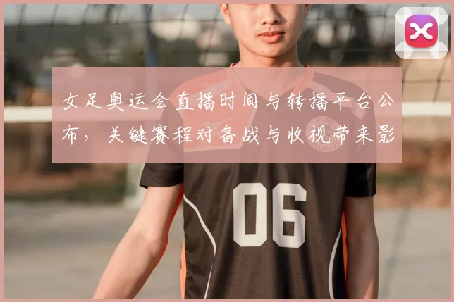 女足奥运会直播时间与转播平台公布，关键赛程对备战与收视带来影响