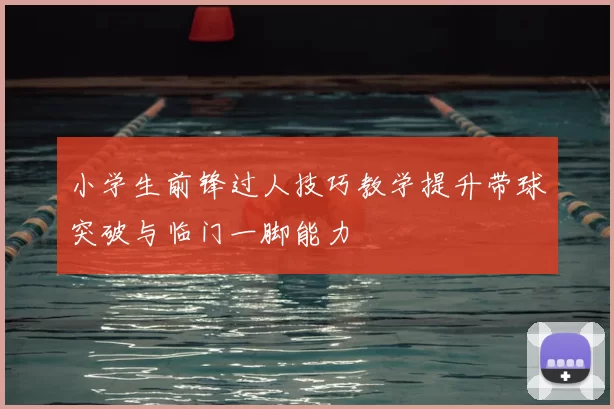 小学生前锋过人技巧教学提升带球突破与临门一脚能力