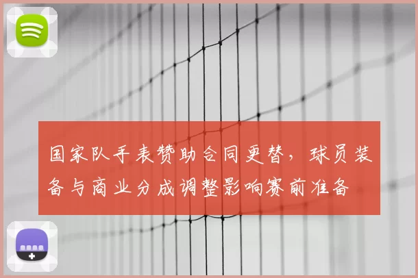 国家队手表赞助合同更替,球员装备与商业分成调整影响赛前准备