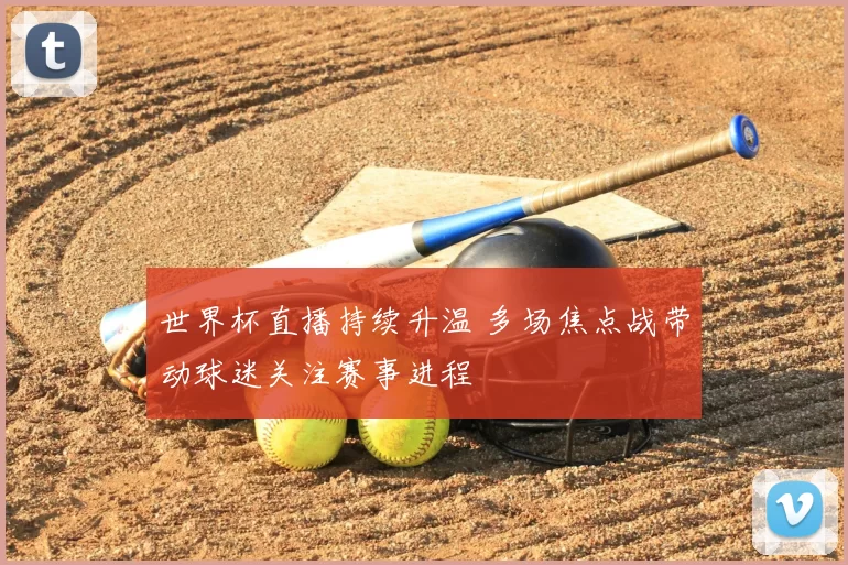 世界杯直播持续升温 多场焦点战带动球迷关注赛事进程