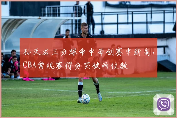 孙天龙三分球命中率创赛季新高，CBA常规赛得分突破两位数