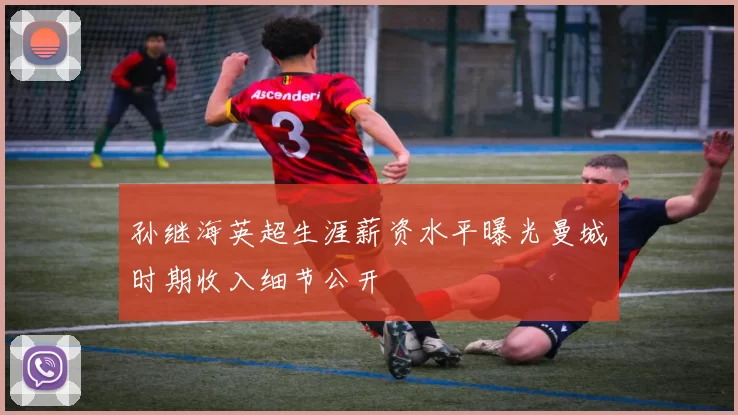 孙继海英超生涯薪资水平曝光曼城时期收入细节公开