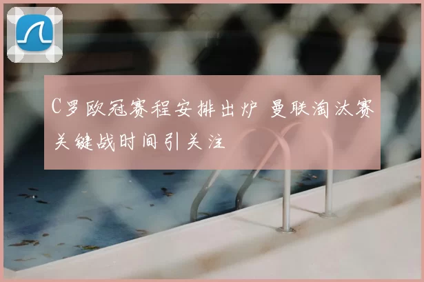 C罗欧冠赛程安排出炉 曼联淘汰赛关键战时间引关注