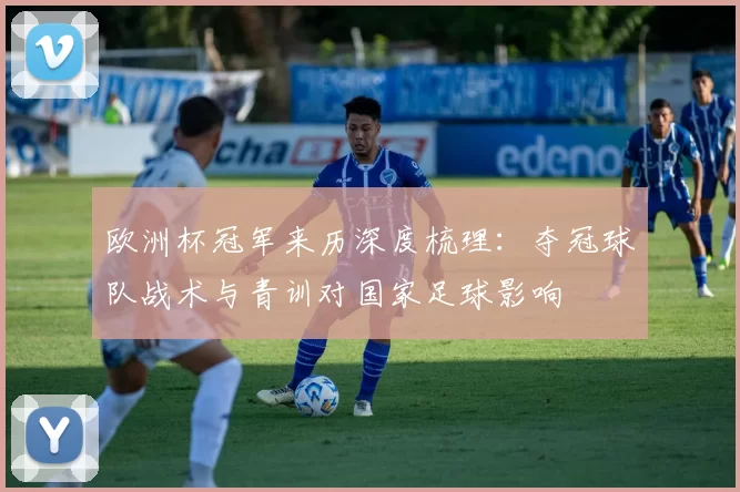 欧洲杯冠军来历深度梳理：夺冠球队战术与青训对国家足球影响