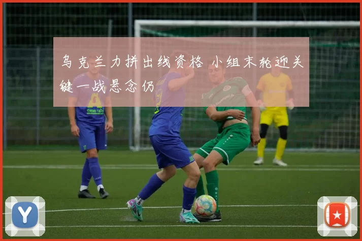 乌克兰力拼出线资格 小组末轮迎关键一战悬念仍