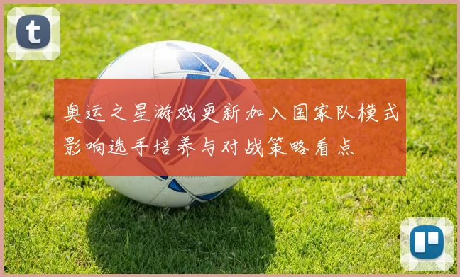 奥运之星游戏更新加入国家队模式影响选手培养与对战策略看点