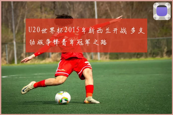 U20世界杯2015年新西兰开战 多支劲旅争锋青年冠军之路