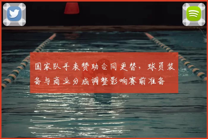 国家队手表赞助合同更替,球员装备与商业分成调整影响赛前准备