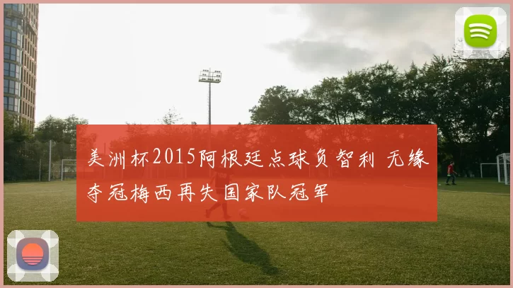 美洲杯2015阿根廷点球负智利 无缘夺冠梅西再失国家队冠军