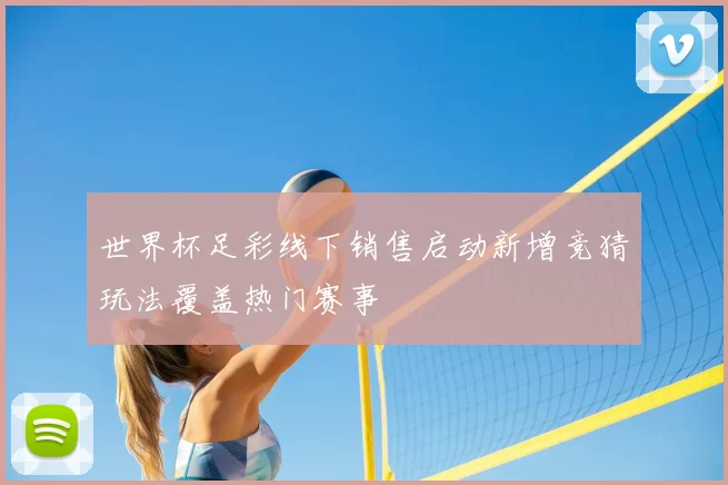 世界杯足彩线下销售启动新增竞猜玩法覆盖热门赛事