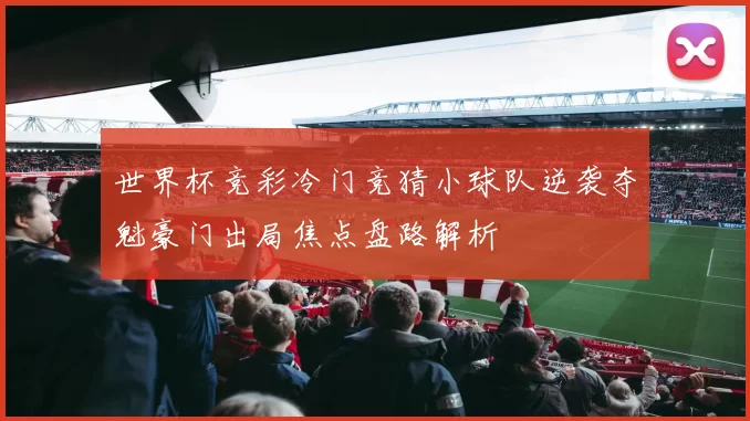 世界杯竞彩冷门竞猜小球队逆袭夺魁豪门出局焦点盘路解析