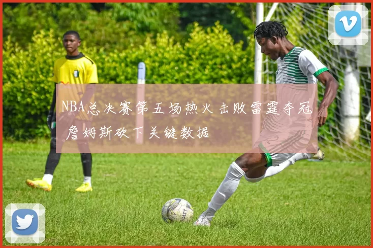 NBA总决赛第五场热火击败雷霆夺冠 詹姆斯砍下关键数据