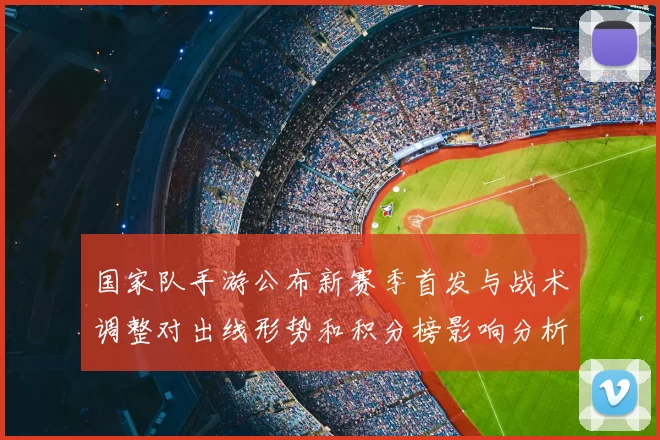 国家队手游公布新赛季首发与战术调整对出线形势和积分榜影响分析