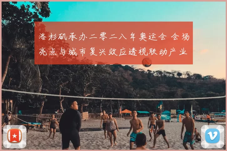 洛杉矶承办二零二八年奥运会 会场亮点与城市复兴效应透视联动产业