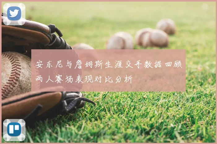 安东尼与詹姆斯生涯交手数据回顾两人赛场表现对比分析