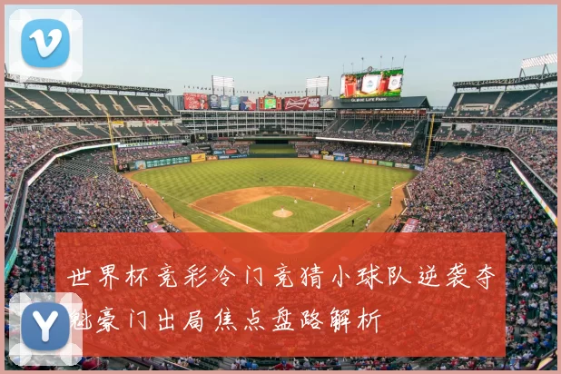 世界杯竞彩冷门竞猜小球队逆袭夺魁豪门出局焦点盘路解析