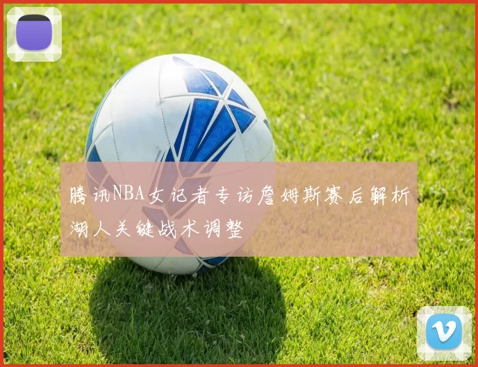 腾讯NBA女记者专访詹姆斯赛后解析湖人关键战术调整