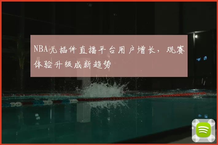 NBA无插件直播平台用户增长，观赛体验升级成新趋势