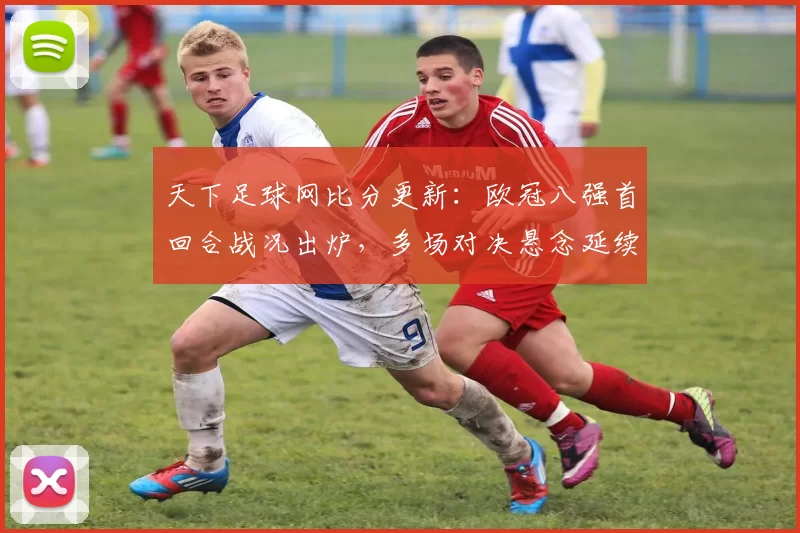 天下足球网比分更新:欧冠八强首回合战况出炉,多场对决悬念延续到次回合