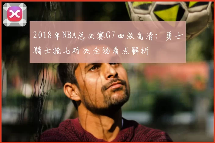 2018年NBA总决赛G7回放高清：勇士骑士抢七对决全场看点解析