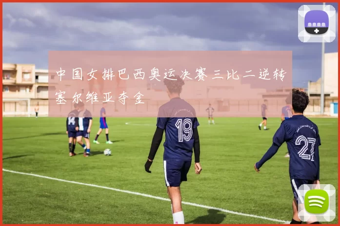 中国女排巴西奥运决赛三比二逆转塞尔维亚夺金