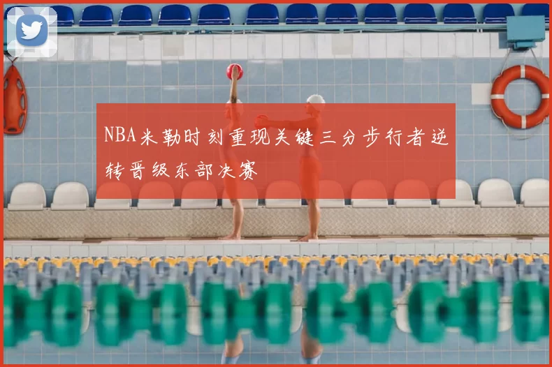 NBA米勒时刻重现关键三分步行者逆转晋级东部决赛