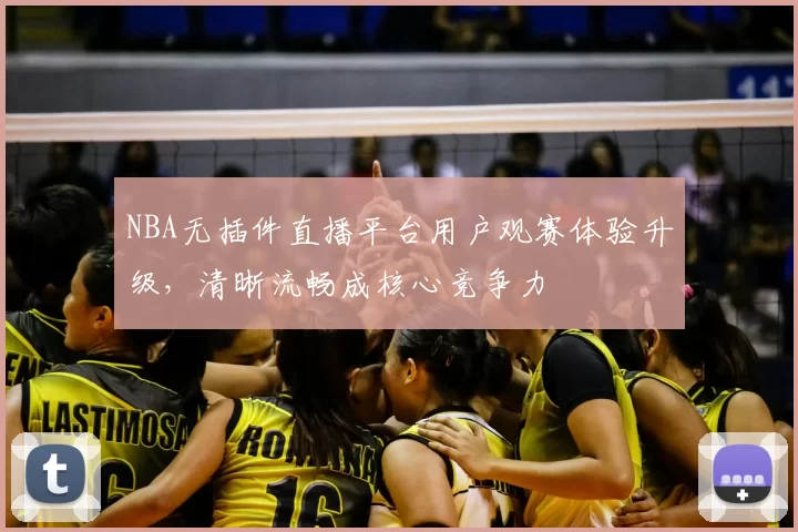 NBA无插件直播平台用户观赛体验升级，清晰流畅成核心竞争力