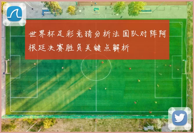 世界杯足彩竞猜分析法国队对阵阿根廷决赛胜负关键点解析