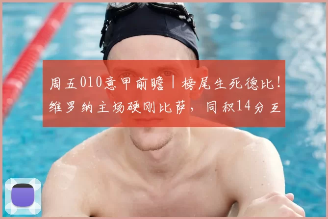 周五010意甲前瞻｜榜尾生死德比！维罗纳主场硬刚比萨，同积14分互搏保级生机？_防守_进攻_核心