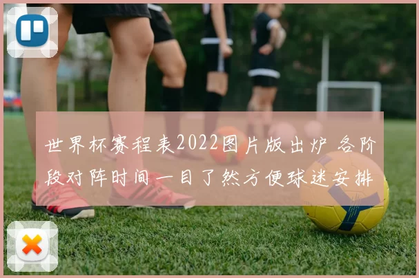 世界杯赛程表2022图片版出炉 各阶段对阵时间一目了然方便球迷安排观赛