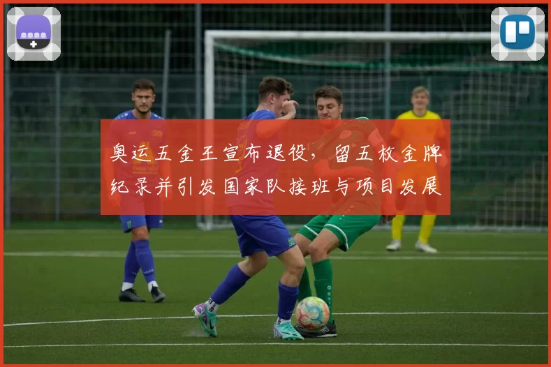 奥运五金王宣布退役，留五枚金牌纪录并引发国家队接班与项目发展关注