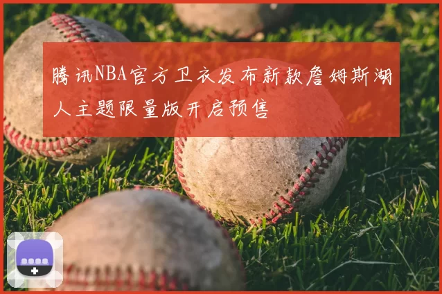 腾讯NBA官方卫衣发布新款詹姆斯湖人主题限量版开启预售