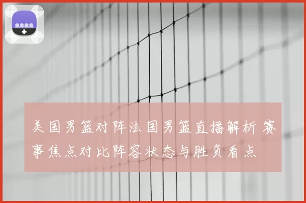 美国男篮对阵法国男篮直播解析 赛事焦点对比阵容状态与胜负看点